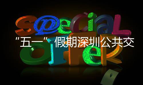 密班一延长公共特色线路假期交通 加开行深圳五服务次