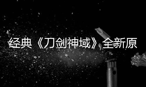 域原创月公版制布新消息经典剑神剧场全新作中刀