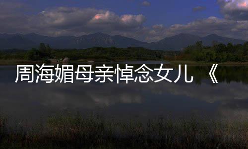 儿 媚母倚演追忆周天屠龙记亲悼周海念女海媚导