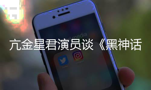 演员过谈星君亢金黑神话悟空玩过我打的人都被