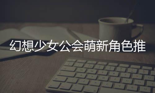 萌新公会攻略推荐角色幻想少女